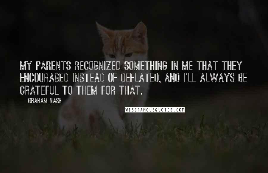 Graham Nash Quotes: My parents recognized something in me that they encouraged instead of deflated, and I'll always be grateful to them for that.