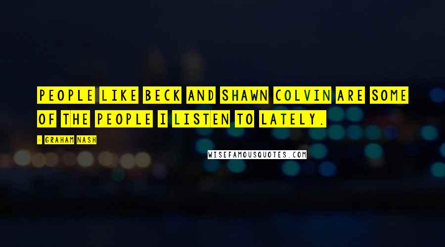 Graham Nash Quotes: People like Beck and Shawn Colvin are some of the people I listen to lately.