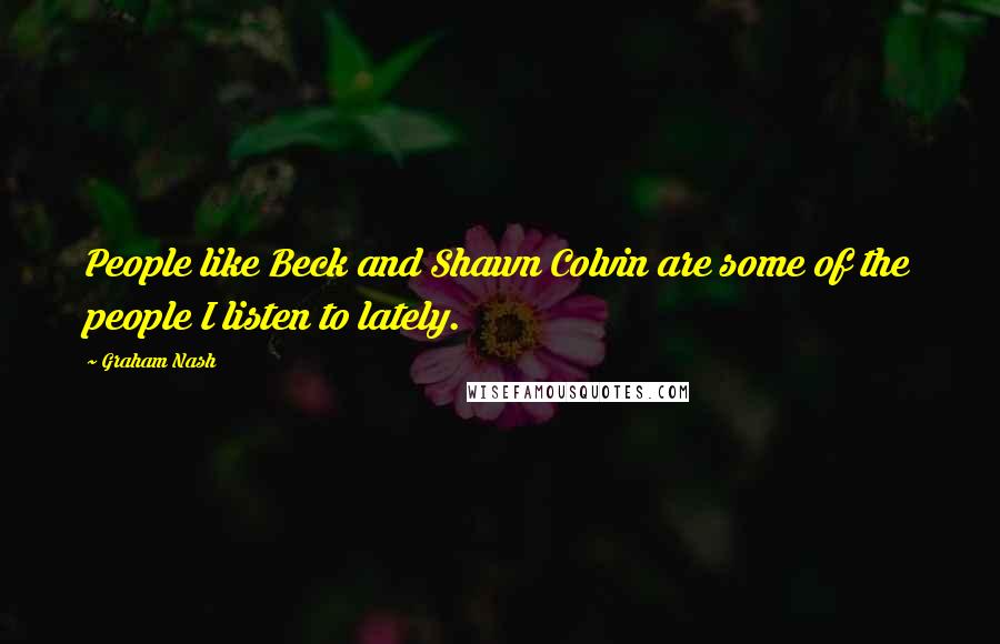 Graham Nash Quotes: People like Beck and Shawn Colvin are some of the people I listen to lately.