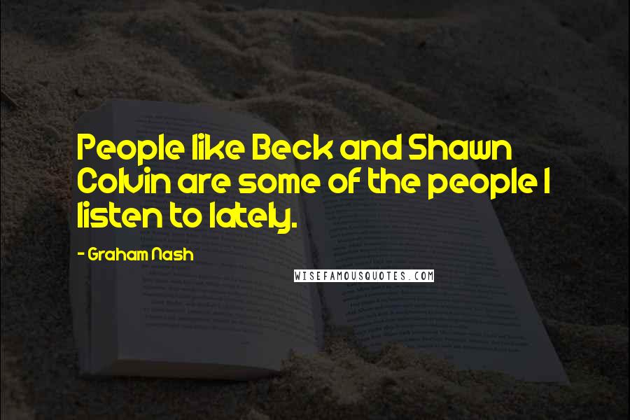 Graham Nash Quotes: People like Beck and Shawn Colvin are some of the people I listen to lately.