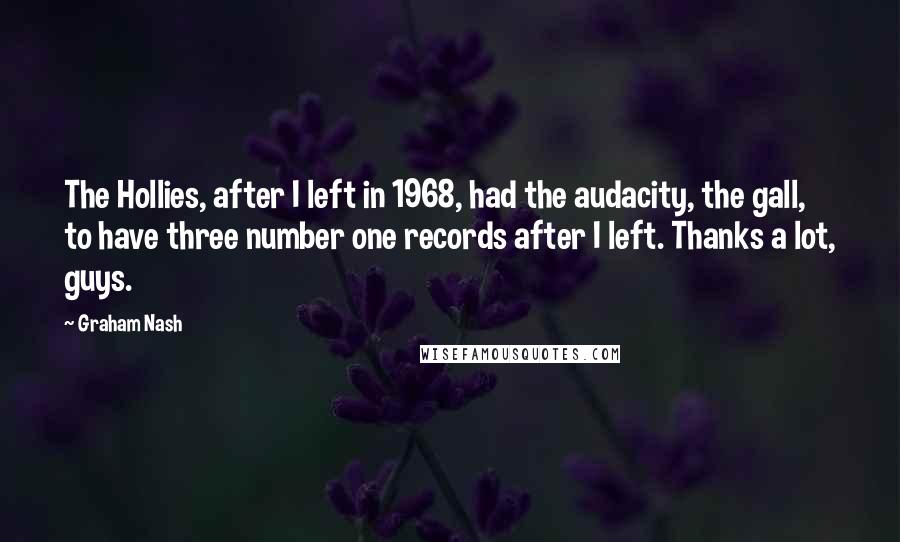 Graham Nash Quotes: The Hollies, after I left in 1968, had the audacity, the gall, to have three number one records after I left. Thanks a lot, guys.
