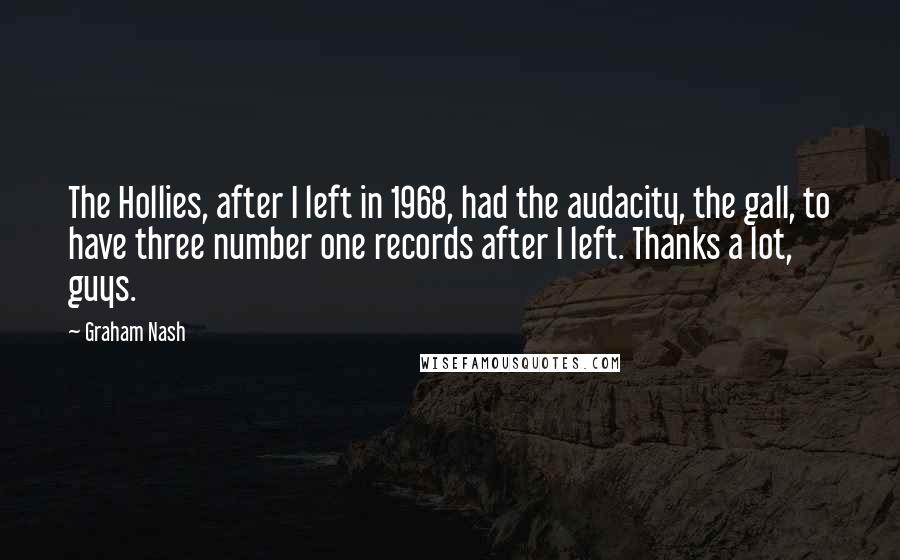 Graham Nash Quotes: The Hollies, after I left in 1968, had the audacity, the gall, to have three number one records after I left. Thanks a lot, guys.