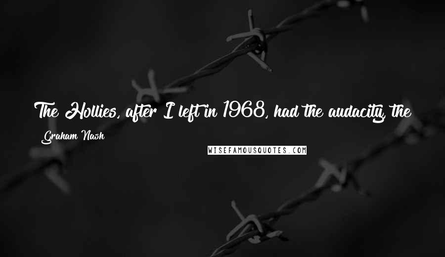 Graham Nash Quotes: The Hollies, after I left in 1968, had the audacity, the gall, to have three number one records after I left. Thanks a lot, guys.