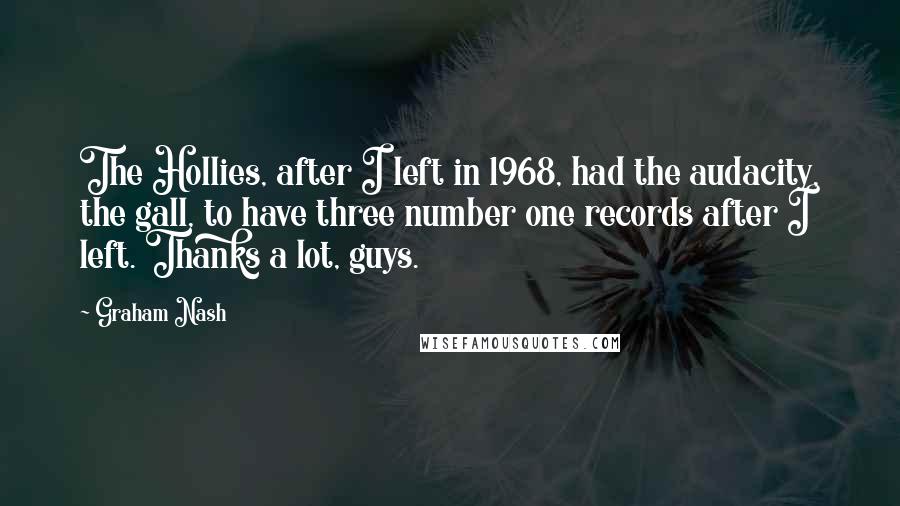 Graham Nash Quotes: The Hollies, after I left in 1968, had the audacity, the gall, to have three number one records after I left. Thanks a lot, guys.