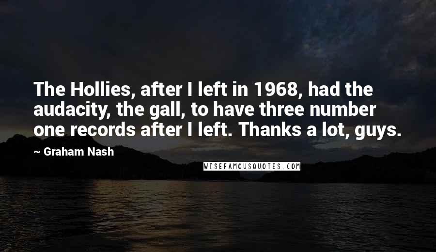 Graham Nash Quotes: The Hollies, after I left in 1968, had the audacity, the gall, to have three number one records after I left. Thanks a lot, guys.