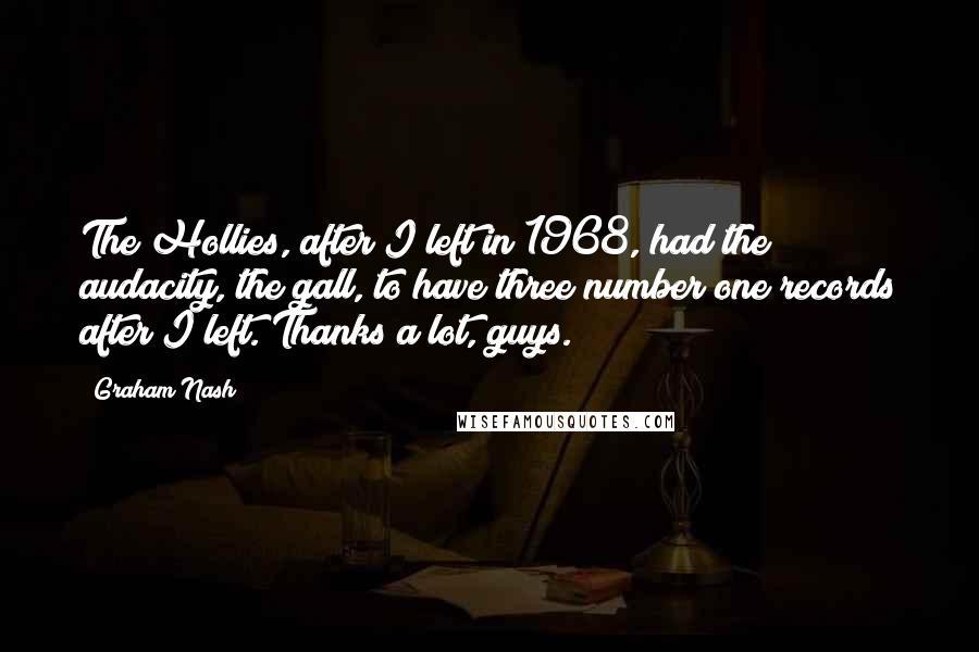 Graham Nash Quotes: The Hollies, after I left in 1968, had the audacity, the gall, to have three number one records after I left. Thanks a lot, guys.