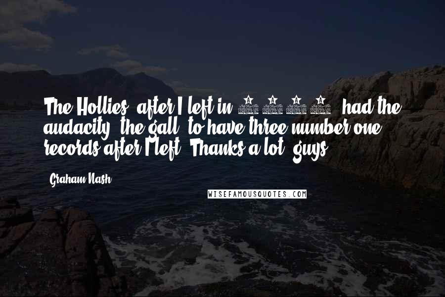 Graham Nash Quotes: The Hollies, after I left in 1968, had the audacity, the gall, to have three number one records after I left. Thanks a lot, guys.