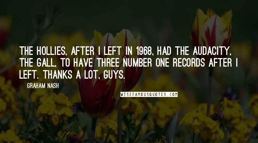 Graham Nash Quotes: The Hollies, after I left in 1968, had the audacity, the gall, to have three number one records after I left. Thanks a lot, guys.