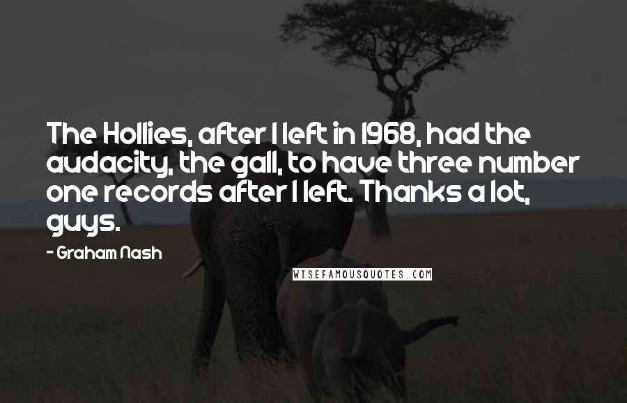 Graham Nash Quotes: The Hollies, after I left in 1968, had the audacity, the gall, to have three number one records after I left. Thanks a lot, guys.