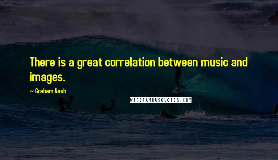 Graham Nash Quotes: There is a great correlation between music and images.