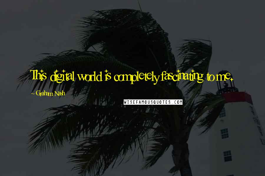 Graham Nash Quotes: This digital world is completely fascinating to me.