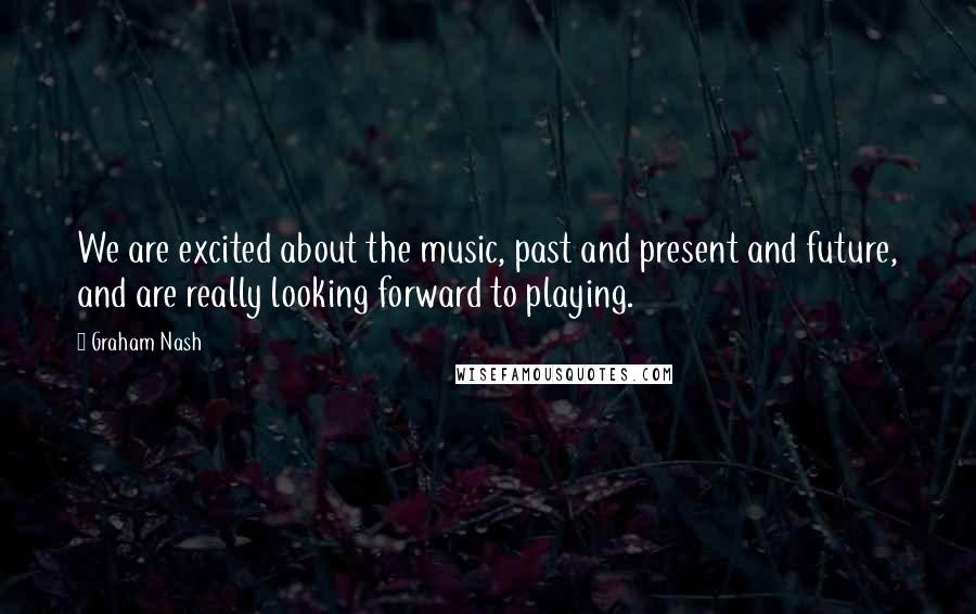 Graham Nash Quotes: We are excited about the music, past and present and future, and are really looking forward to playing.