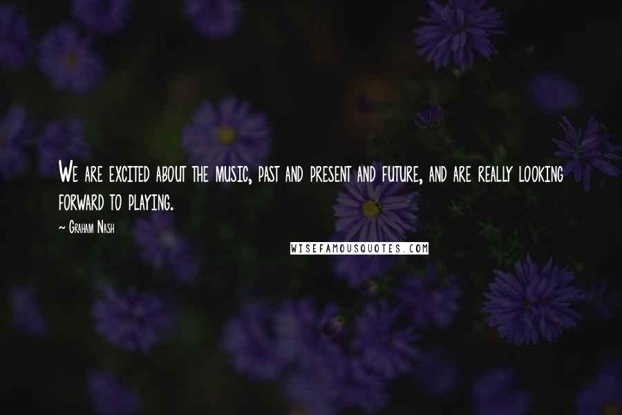 Graham Nash Quotes: We are excited about the music, past and present and future, and are really looking forward to playing.