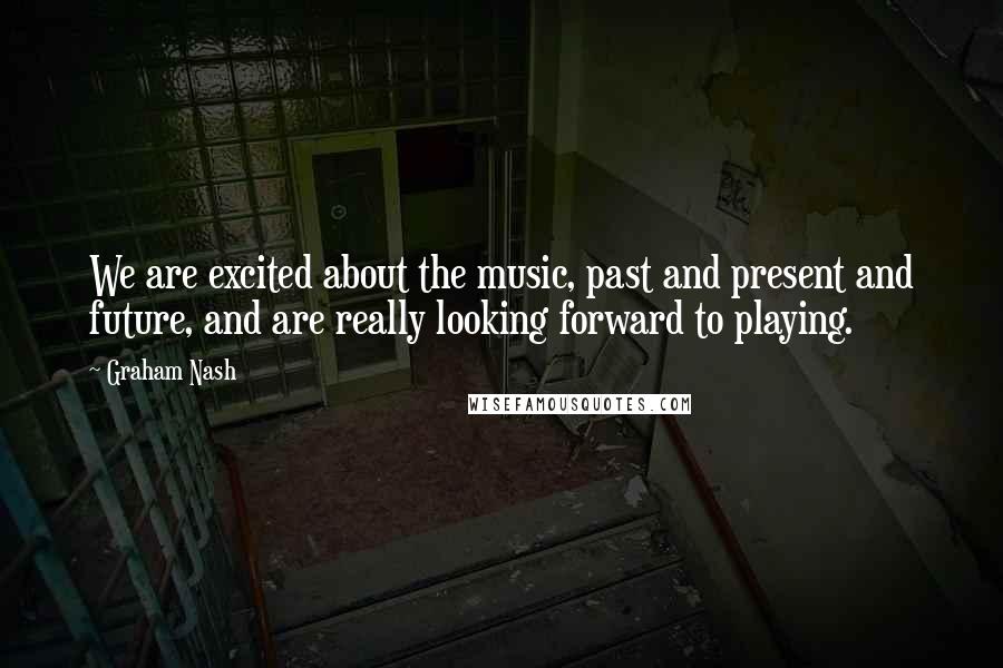 Graham Nash Quotes: We are excited about the music, past and present and future, and are really looking forward to playing.