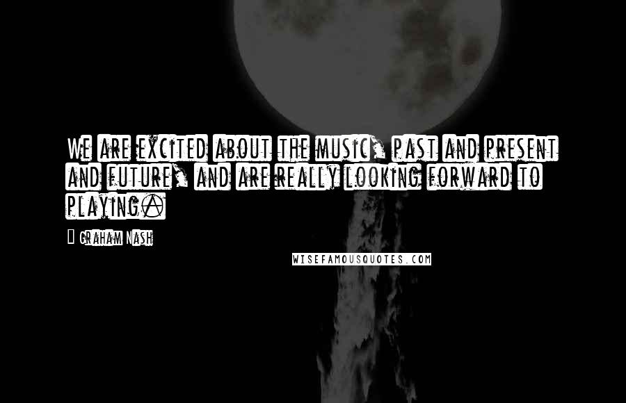 Graham Nash Quotes: We are excited about the music, past and present and future, and are really looking forward to playing.