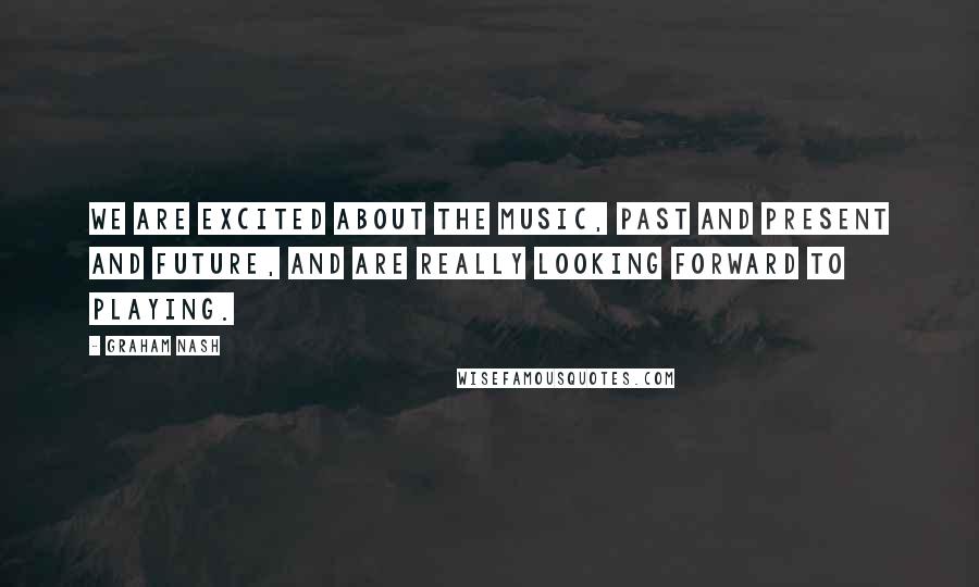 Graham Nash Quotes: We are excited about the music, past and present and future, and are really looking forward to playing.