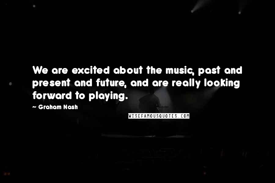 Graham Nash Quotes: We are excited about the music, past and present and future, and are really looking forward to playing.