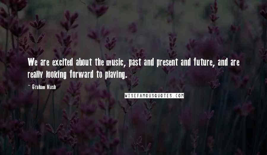 Graham Nash Quotes: We are excited about the music, past and present and future, and are really looking forward to playing.