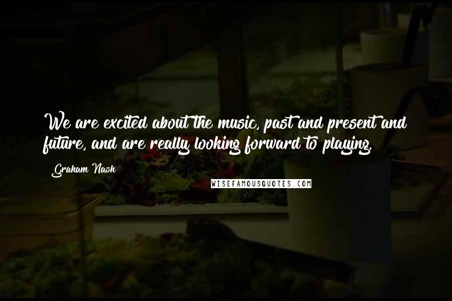 Graham Nash Quotes: We are excited about the music, past and present and future, and are really looking forward to playing.