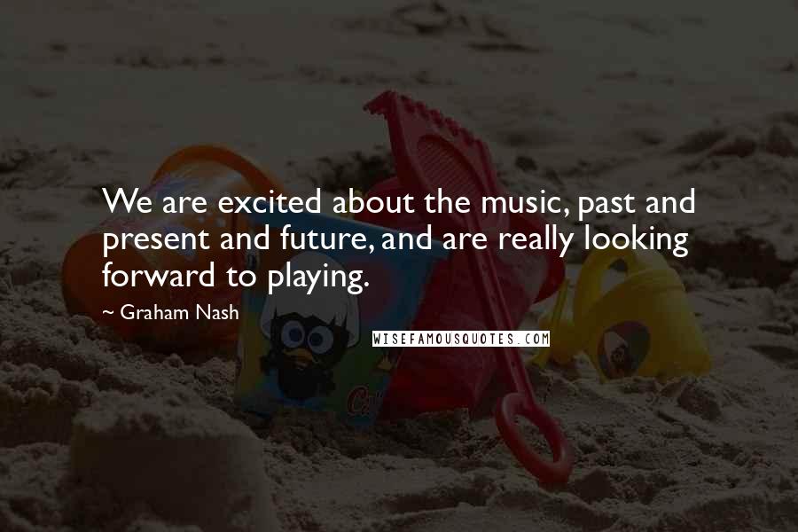 Graham Nash Quotes: We are excited about the music, past and present and future, and are really looking forward to playing.