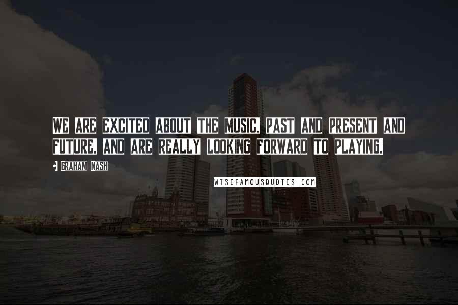 Graham Nash Quotes: We are excited about the music, past and present and future, and are really looking forward to playing.