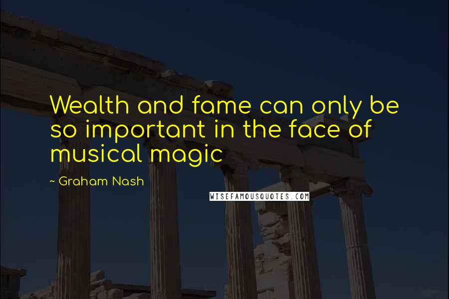 Graham Nash Quotes: Wealth and fame can only be so important in the face of musical magic