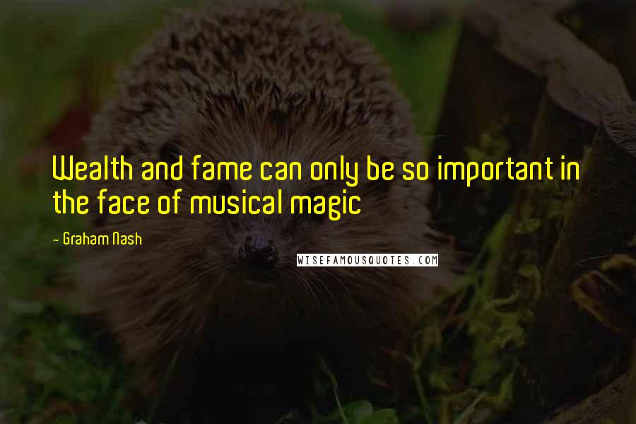 Graham Nash Quotes: Wealth and fame can only be so important in the face of musical magic