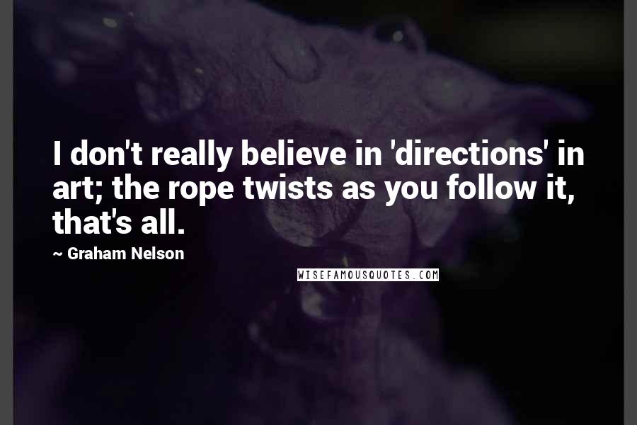 Graham Nelson Quotes: I don't really believe in 'directions' in art; the rope twists as you follow it, that's all.