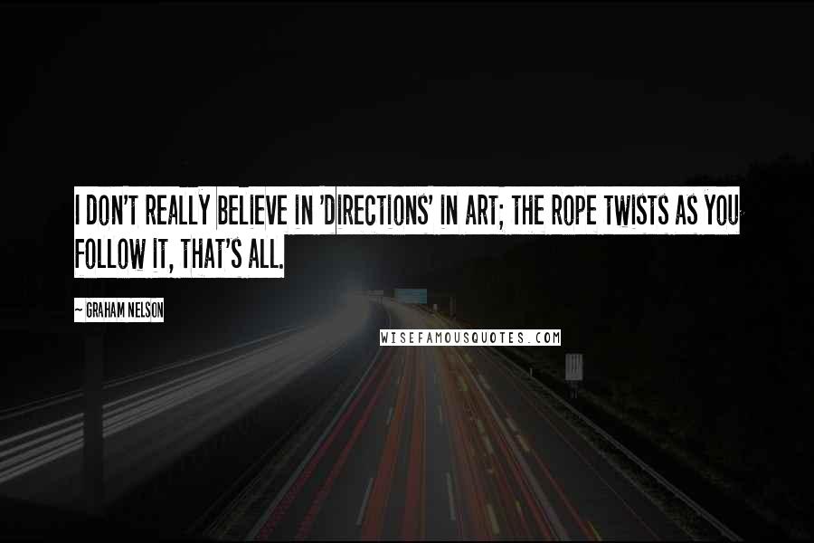 Graham Nelson Quotes: I don't really believe in 'directions' in art; the rope twists as you follow it, that's all.