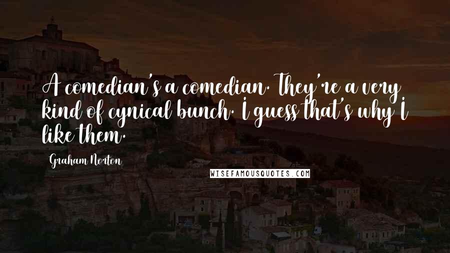 Graham Norton Quotes: A comedian's a comedian. They're a very kind of cynical bunch. I guess that's why I like them.