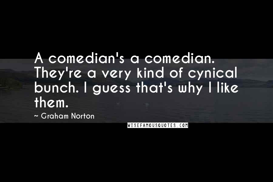 Graham Norton Quotes: A comedian's a comedian. They're a very kind of cynical bunch. I guess that's why I like them.