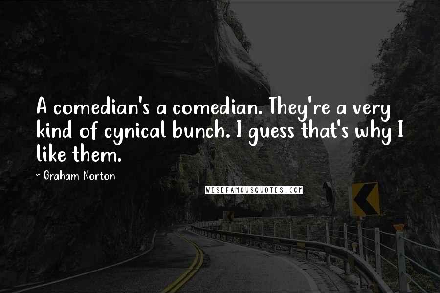 Graham Norton Quotes: A comedian's a comedian. They're a very kind of cynical bunch. I guess that's why I like them.