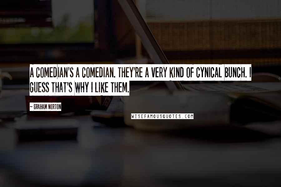 Graham Norton Quotes: A comedian's a comedian. They're a very kind of cynical bunch. I guess that's why I like them.