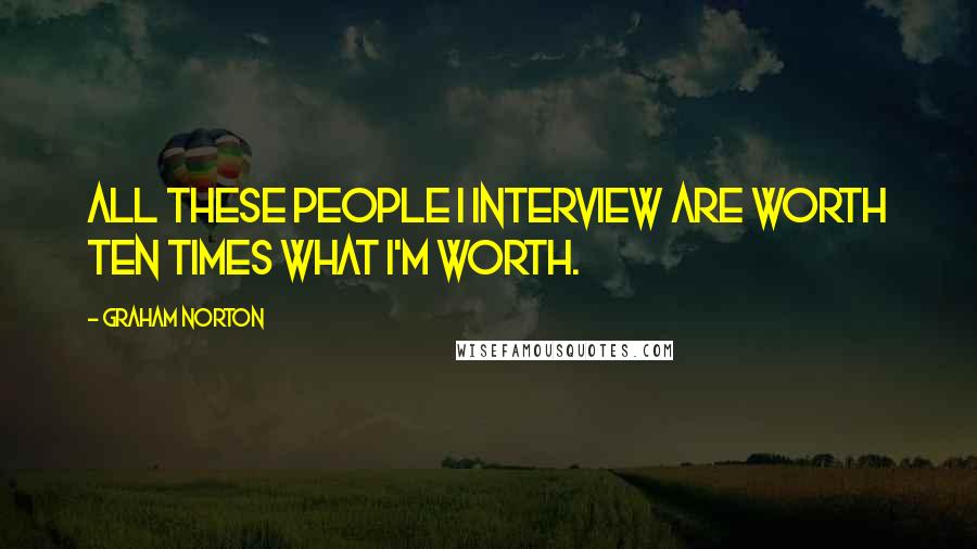 Graham Norton Quotes: All these people I interview are worth ten times what I'm worth.