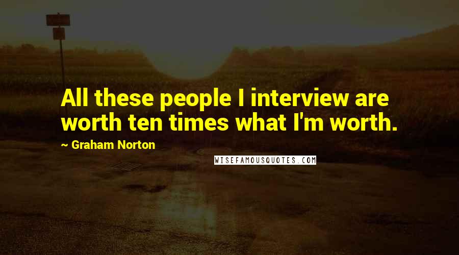 Graham Norton Quotes: All these people I interview are worth ten times what I'm worth.