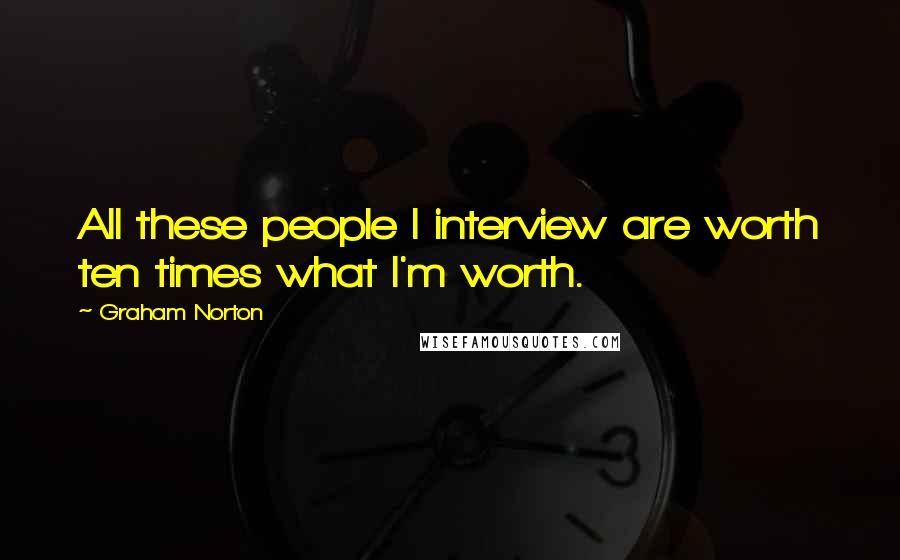 Graham Norton Quotes: All these people I interview are worth ten times what I'm worth.