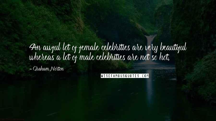 Graham Norton Quotes: An awful lot of female celebrities are very beautiful whereas a lot of male celebrities are not so hot.