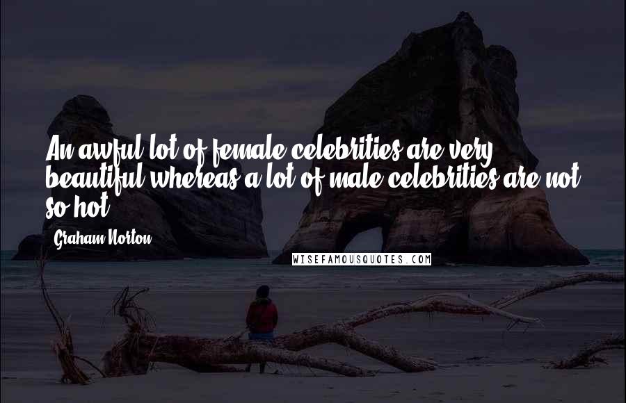 Graham Norton Quotes: An awful lot of female celebrities are very beautiful whereas a lot of male celebrities are not so hot.