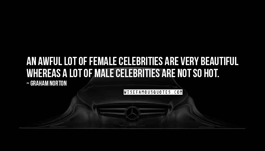 Graham Norton Quotes: An awful lot of female celebrities are very beautiful whereas a lot of male celebrities are not so hot.