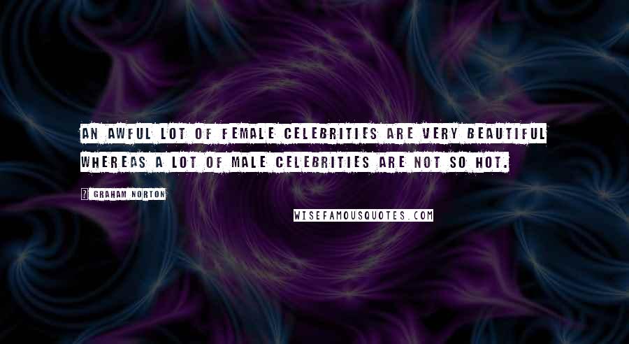 Graham Norton Quotes: An awful lot of female celebrities are very beautiful whereas a lot of male celebrities are not so hot.
