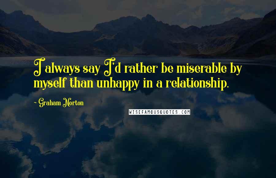 Graham Norton Quotes: I always say I'd rather be miserable by myself than unhappy in a relationship.