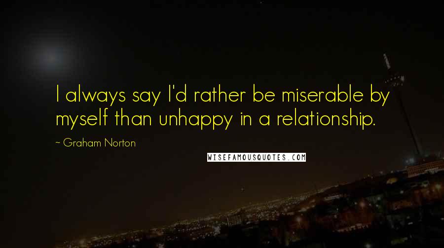 Graham Norton Quotes: I always say I'd rather be miserable by myself than unhappy in a relationship.