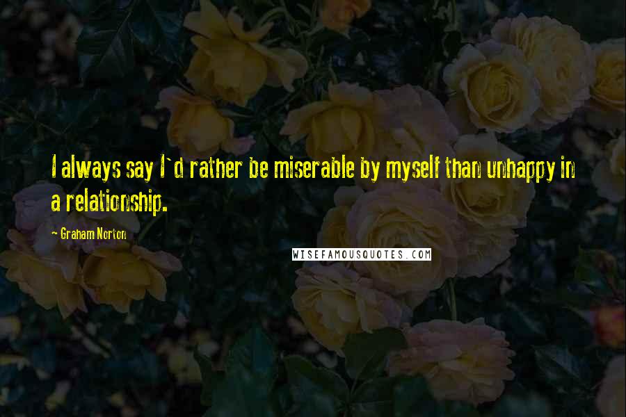 Graham Norton Quotes: I always say I'd rather be miserable by myself than unhappy in a relationship.