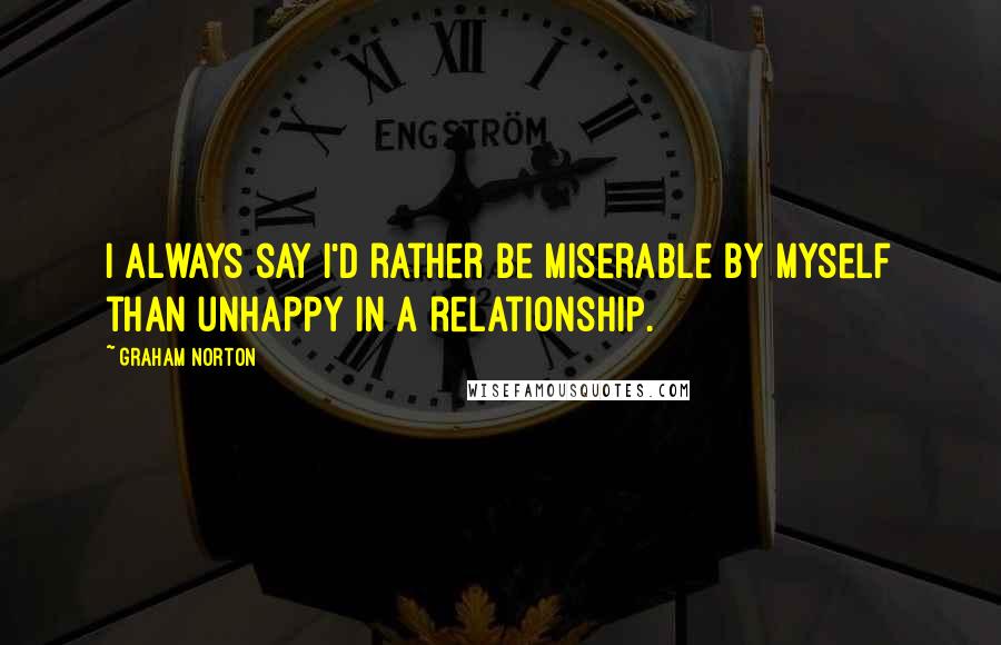 Graham Norton Quotes: I always say I'd rather be miserable by myself than unhappy in a relationship.