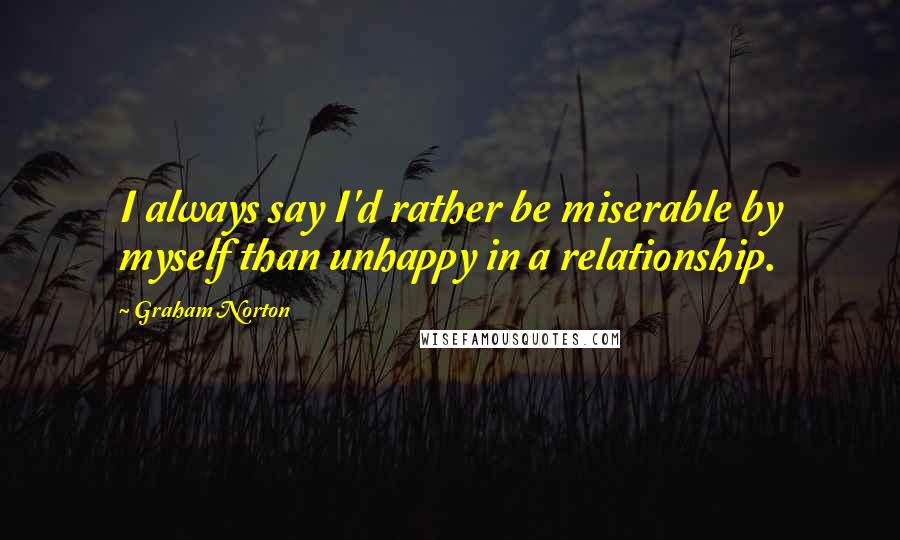 Graham Norton Quotes: I always say I'd rather be miserable by myself than unhappy in a relationship.