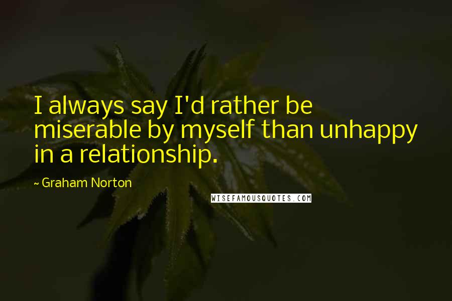 Graham Norton Quotes: I always say I'd rather be miserable by myself than unhappy in a relationship.