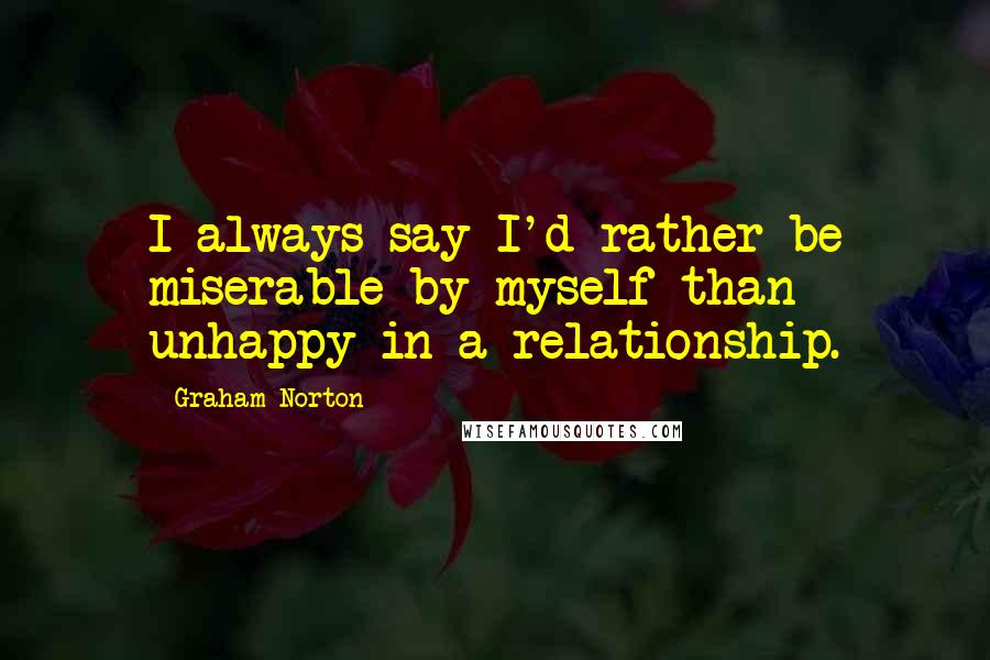 Graham Norton Quotes: I always say I'd rather be miserable by myself than unhappy in a relationship.