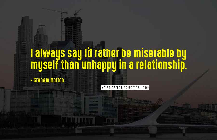 Graham Norton Quotes: I always say I'd rather be miserable by myself than unhappy in a relationship.