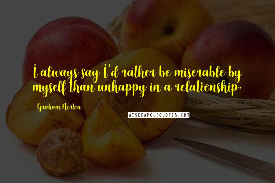 Graham Norton Quotes: I always say I'd rather be miserable by myself than unhappy in a relationship.