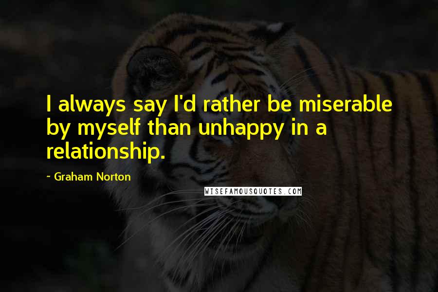 Graham Norton Quotes: I always say I'd rather be miserable by myself than unhappy in a relationship.